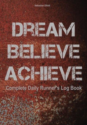 Dream. Believe. Achieve.: Complete Daily Runner’s Log Book