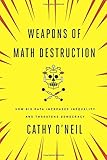 Weapons of Math Destruction: How Big Data Increases Inequality and Threatens Democracy