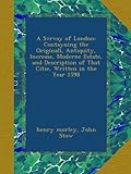 A Svrvay of London: Contayning the Originall, Antiquity, Increase, Moderne Estate, and Description of That Citie, Written in the Year 1598