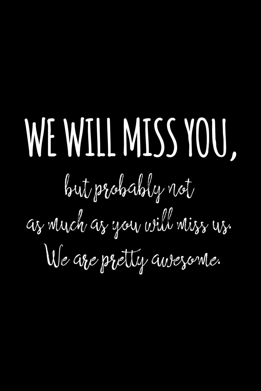 We Will Miss You But Probably Not As Much As You Will Miss Us We