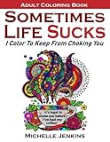Sometimes Life Sucks! - Adult Coloring Book: I Color To Keep From Choking You by Michelle D Jenkins