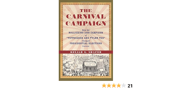 The Carnival Campaign How The Rollicking 1840 Campaign Of Tippecanoe And Tyler Too Changed Presidential Elections Forever Shafer Ronald G 9781613735404 Amazon Com Books