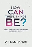 How Can These Things Be?: A Preacher and a Miracle Worker but Denied Heaven! by Bill Hamon