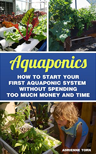 Aquaponics: How to Start Your first Aquaponic System Without Spending Too Much Money and Time by [Torn, Adrienne]