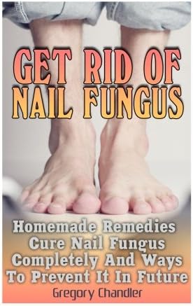 Get Rid Of Nail Fungus: Homemade Remedies That Cure Nail Fungus Completely And Ways To Prevent It In Future