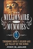 The Millionaire and the Mummies: Theodore Davis's Gilded Age in the Valley of the Kings by John M. Adams