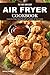 The Fast and Easy Air Fryer Cookbook: Cook All of Your Favorites with A Fraction of The Grease
