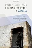 Fighting for Peace in Somalia: A History and Analysis of the African Union Mission (AMISOM), 2007-2017