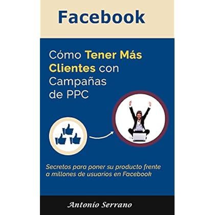 Facebook: Cómo Tener Más Clientes Con Campañas de PPC: Secretos para poner su producto frente a miles de potenciales clientes instantáneamente