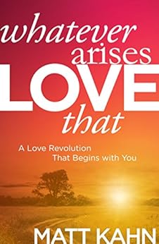 Whatever Arises, Love That: A Love Revolution That Begins with You by [Kahn, Matt]