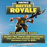 Fortnite Battle Royale: The Ultimate Guide: Secret Tips, Tricks and Strategies That the Elite Players and Top Streamers Use to Win by 