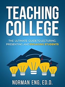 Teaching College: The Ultimate Guide to Lecturing, Presenting, and Engaging Students by [Eng, Norman]