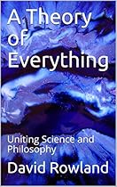 A Theory of Everything: Uniting Science and Philosophy A Theory of Everything: Uniting Science and Philosophy