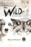 Embracing the Wild in Your Dog: An understanding of the authors of your dog's behavior - nature and the wolf by