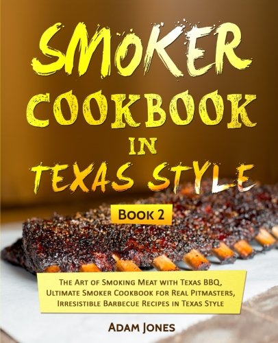 Smoker Cookbook in Texas Style: The Art of Smoking Meat with Texas BBQ, Ultimate Smoker Cookbook for Smoker Cookbook in Texas Style: The Art of Smoking Meat with Texas BBQ, Ultimate Smoker Cookbook for