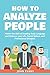 How To Analyze People: Master The Skill Of Reading Body Language And Enhance Your Life, Social Sphere, And Professional Situation