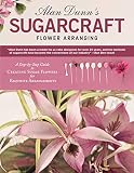 Alan Dunn's Sugarcraft Flower Arranging: A Step-by-Step Guide to Creating Sugar Flowers for Exquisit
