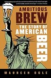 Ambitious Brew: The Story of American Beer by Maureen Ogle