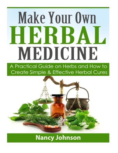 Make Your Own Herbal Medicine: A Practical Guide on Herbs and How To Create Simp