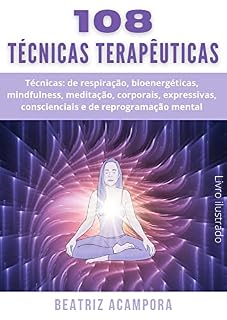 Livro 108 TÉCNICAS TERAPÊUTICAS: Técnicas: de respiração, bioenergéticas, mindfulness, meditação, corporais, expressivas, conscienciais e reprogramação mental.