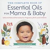 The Complete Book of Essential Oils for Mama and Baby: Safe and Natural Remedies for Pregnancy, Birth, and Children