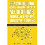 Convolutional Neural Networks Guide To Algorithms, Artificial Neurons And Deep Learning: Introduction To Feedforward Neural Networks (Artificial Intelligence Book 2)