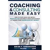 Coaching and Consulting Made Easy: How to Start, Build, and Grow a Profit-Pulling Coaching &amp; Consulting Business by Turning Your Knowledge Into Money! (Marketing Made Easy Book 2)