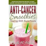 Anti-Cancer Smoothies: Healing With Superfoods: 35 Delicious Smoothie Recipes to Fight Cancer, Live Healthy and Boost Your Energy