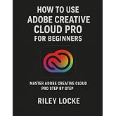 How to Use Adobe Creative Cloud Pro for Beginners: Master Adobe Creative Cloud Pro Step by Step