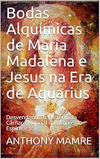 Livro Bodas Alquímicas de Maria Madalena e Jesus na Era de Aquarius: Desvendando o Mistério da Câmara Nupcial da Alma e do Espírito