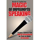 Magic of Impromptu Speaking: Create a Speech That Will Be Remembered for Years in Under 30 Seconds