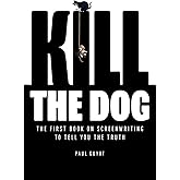 Kill the Dog: The First Book on Screenwriting to Tell You the Truth