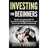 Investing: Investing For Beginners- Simple Investing Guide to Become an Intelligent Investor and Grow Your Wealth Continuously (Investing 101, Investing Basics, Investment Books, Stock Market)