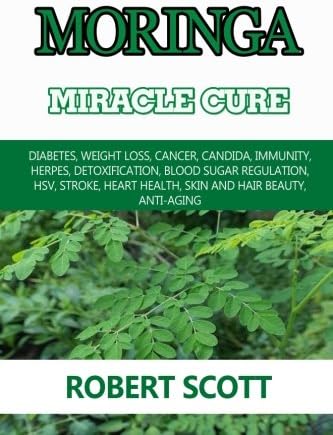 Moringa Miracle Cure: Eye Health, Asthma, Kidney Disease, Diabetes, Weight Loss, Cancer, Candida, Immunity, Herpes, Detoxification, Blood Sugar ... Health, Skin And Hair Beauty, Anti-Aging