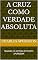 Livro A CRUZ COMO VERDADE ABSOLUTA: Baseado no sermão de Charles SPURGEON