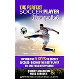 The Perfect Soccer Player Blueprint: Master the 9 Keys to soccer success - become the best player on the field every game