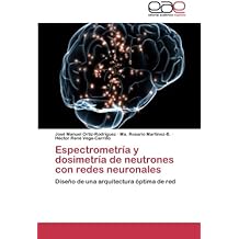Espectrometría y dosimetría de neutrones con redes neuronales: Diseño de una arquitectura óptima de red (Spanish Edition)