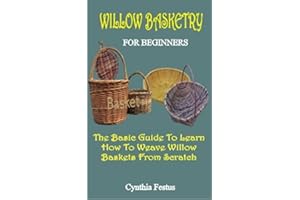 WILLOW BASKETRY FOR BEGINNERS : The Basics Guide To Learn How To Weave Willow Baskets From Scratch