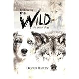 Embracing the Wild in Your Dog: An understanding of the authors of your dog's behavior - nature and the wolf