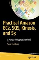 Practical Amazon EC2, SQS, Kinesis, and S3: A Hands-On Approach to AWS Practical Amazon EC2, SQS, Kinesis, and S3: A Hands-On Approach to AWS
