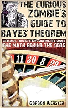 The Curious Zombie's Guide to Bayes' Theorem: Weighing evidence and making decisions: The math behind the odds (Curious Zombie Guides) by [Webster, Gordon]