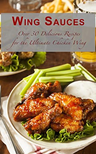 Wing Sauces: Over 30 Delicious Recipes for the Ultimate Chicken Wing