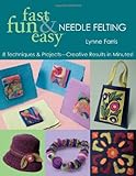 Fast, Fun & Easy Needle Felting: 8 Techniques & Projects - Creative Results in Minutes! by Lynne Farris