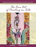 The Fine Art of Painting on Silk: Inspiring Methods and Techniques for Beginners and Expert-Level Ar by 