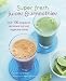 Super Fresh Juices and Smoothies: Over 100 recipes for all-natural fruit and vegetable drinks by Nicola Graimes
