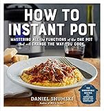 How to Instant Pot: Mastering All the Functions of the One Pot That Will Change the Way You Cook by Daniel Shumski
