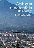 Antigua Guatemala Its heritage by Elizabeth Bell
