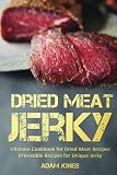 Dried Meat Jerky: Ultimate Cookbook for Dried Meat Recipes, Irresistible Recipes for Unique Jerky Dried Meat Jerky: Ultimate Cookbook for Dried Meat Recipes, Irresistible Recipes for Unique Jerky