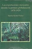 Las Exportaciones Mexicanas Durante la Primera Globalización, 1870-1929, Kuntz Ficker, Sandra, 6074620555