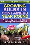 Growing Bulbs in Containers Year Round: A Season by Season Guide to Growing Bulbs in Containers (The Weekend Gardener) (Volume 4) by Gloria Daniels